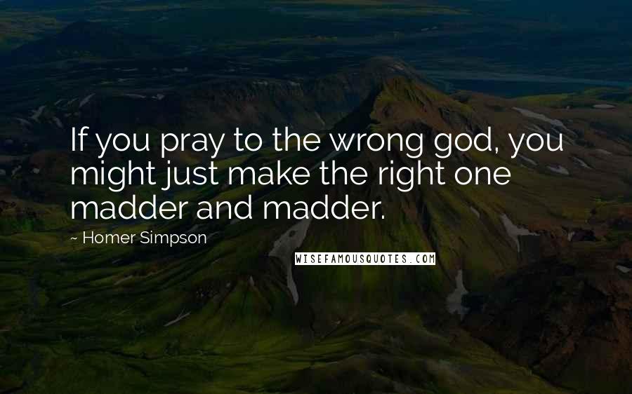 Homer Simpson Quotes: If you pray to the wrong god, you might just make the right one madder and madder.