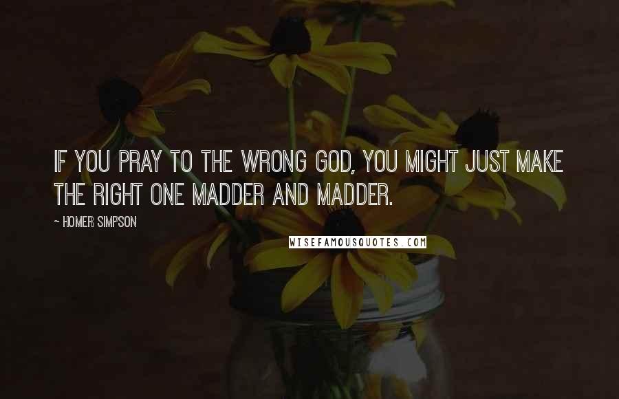 Homer Simpson Quotes: If you pray to the wrong god, you might just make the right one madder and madder.