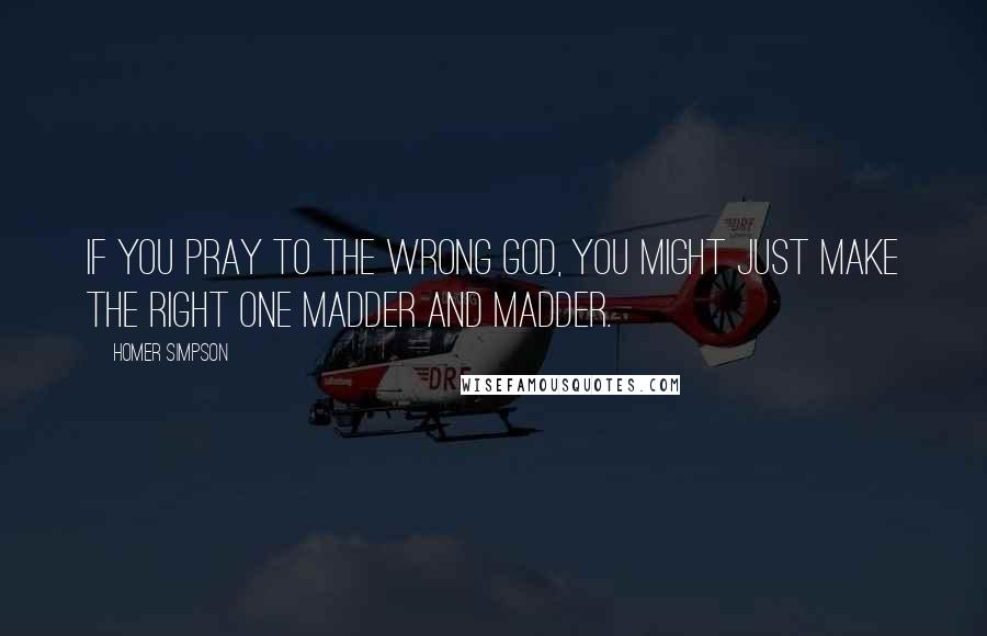 Homer Simpson Quotes: If you pray to the wrong god, you might just make the right one madder and madder.