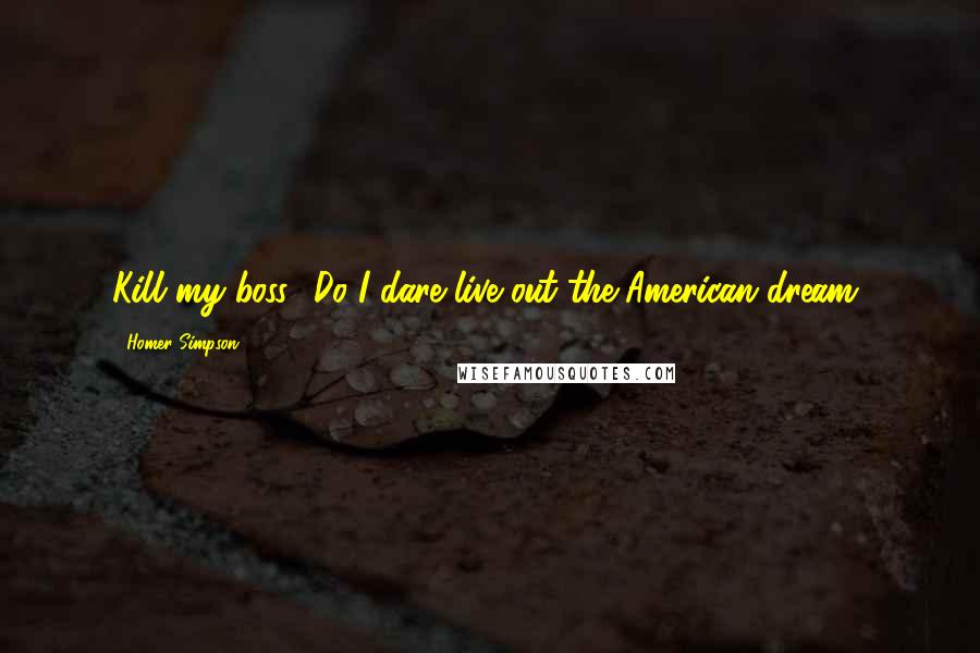 Homer Simpson Quotes: Kill my boss? Do I dare live out the American dream?