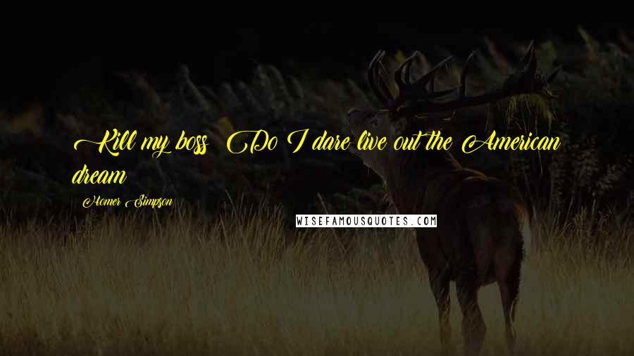 Homer Simpson Quotes: Kill my boss? Do I dare live out the American dream?