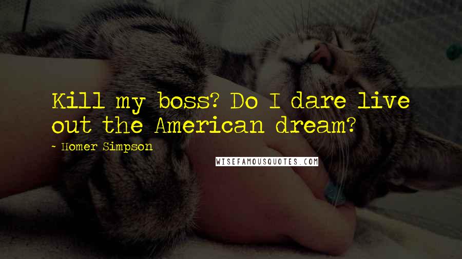 Homer Simpson Quotes: Kill my boss? Do I dare live out the American dream?