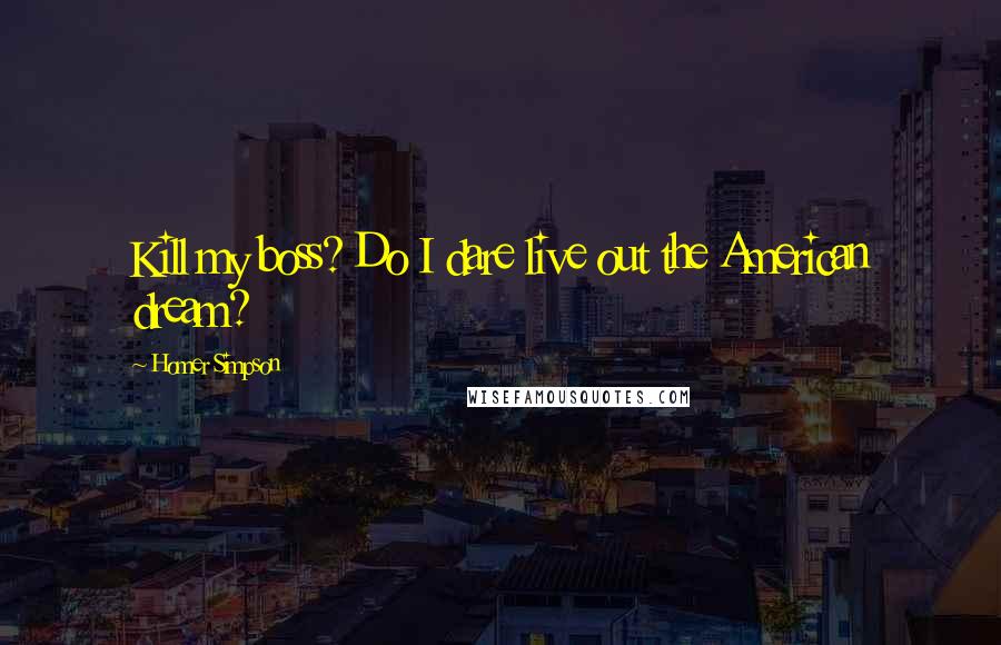 Homer Simpson Quotes: Kill my boss? Do I dare live out the American dream?