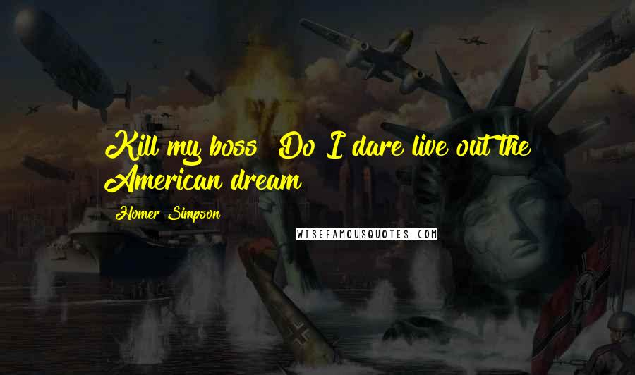 Homer Simpson Quotes: Kill my boss? Do I dare live out the American dream?