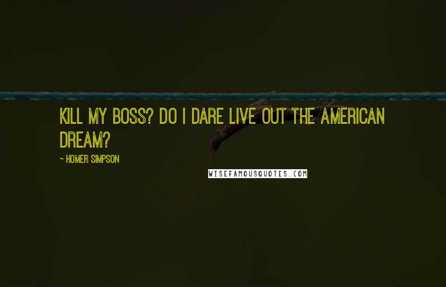 Homer Simpson Quotes: Kill my boss? Do I dare live out the American dream?