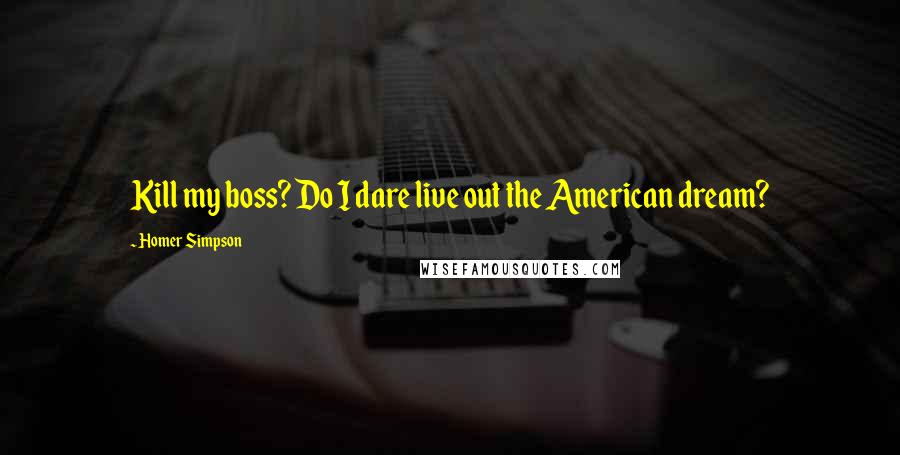 Homer Simpson Quotes: Kill my boss? Do I dare live out the American dream?