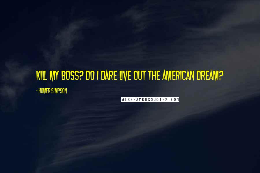 Homer Simpson Quotes: Kill my boss? Do I dare live out the American dream?