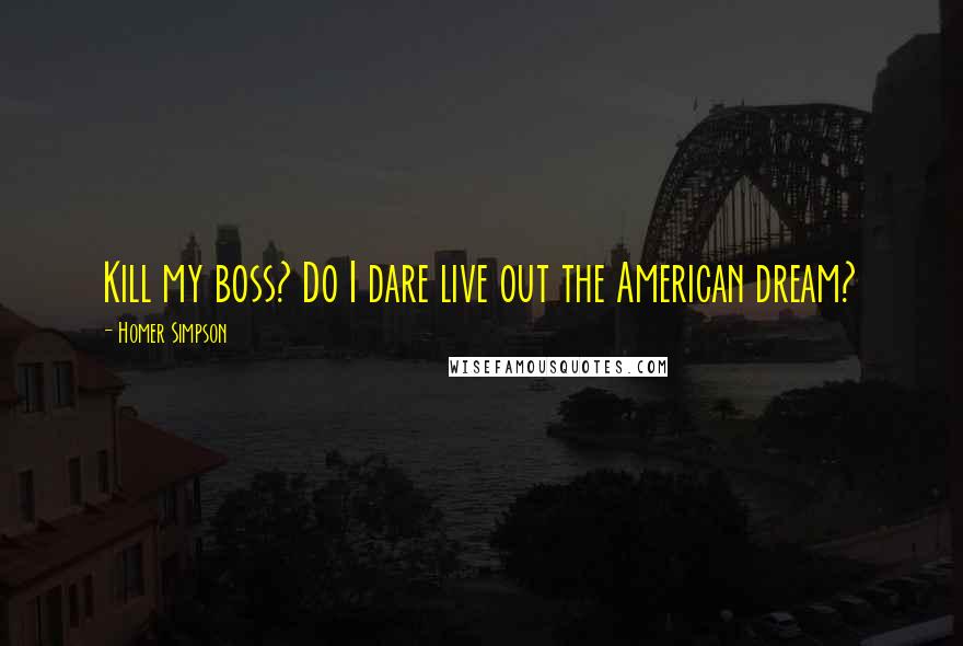 Homer Simpson Quotes: Kill my boss? Do I dare live out the American dream?