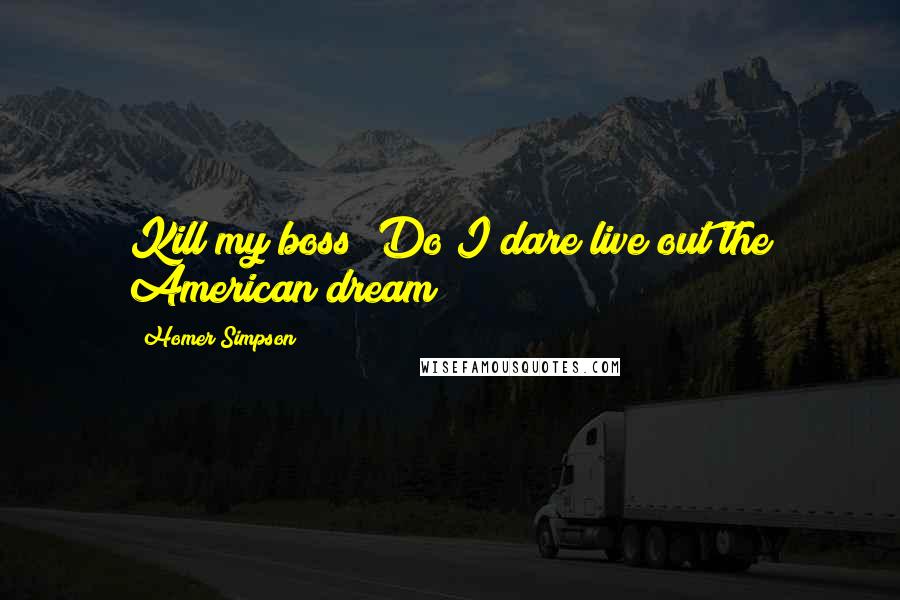 Homer Simpson Quotes: Kill my boss? Do I dare live out the American dream?