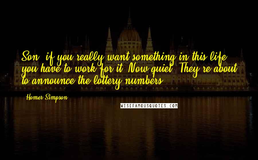 Homer Simpson Quotes: Son, if you really want something in this life, you have to work for it. Now quiet! They're about to announce the lottery numbers.