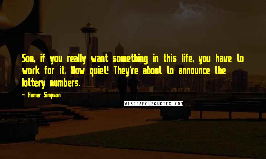 Homer Simpson Quotes: Son, if you really want something in this life, you have to work for it. Now quiet! They're about to announce the lottery numbers.