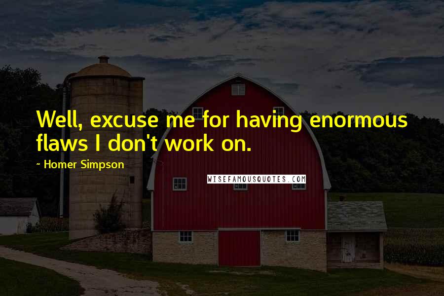 Homer Simpson Quotes: Well, excuse me for having enormous flaws I don't work on.