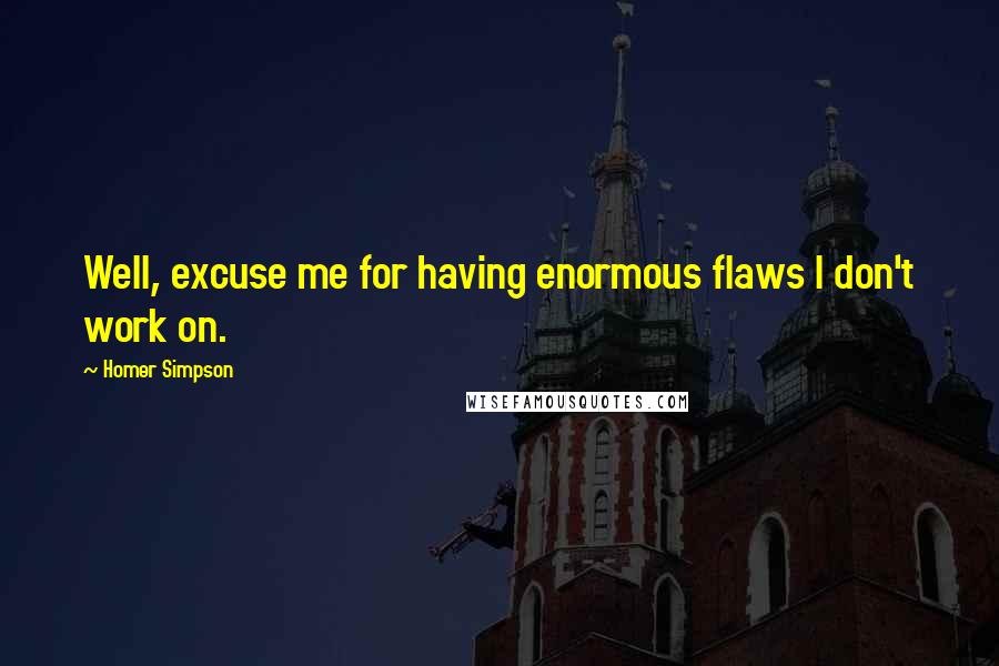 Homer Simpson Quotes: Well, excuse me for having enormous flaws I don't work on.