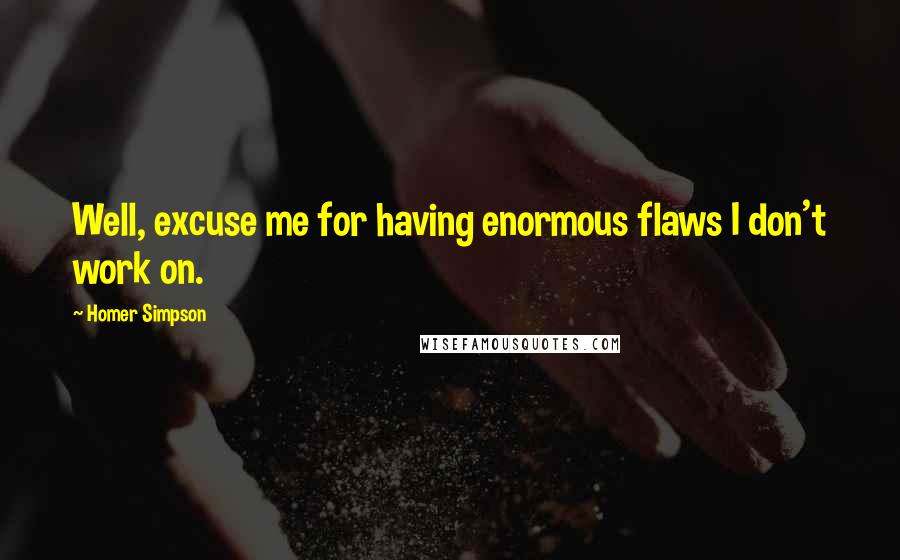 Homer Simpson Quotes: Well, excuse me for having enormous flaws I don't work on.
