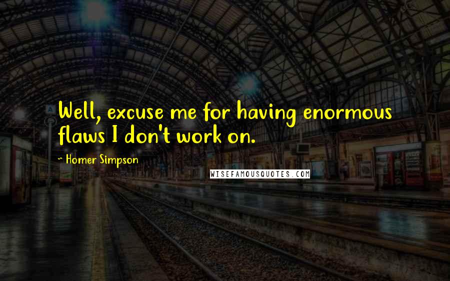 Homer Simpson Quotes: Well, excuse me for having enormous flaws I don't work on.