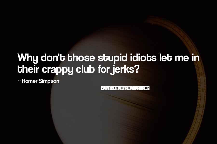 Homer Simpson Quotes: Why don't those stupid idiots let me in their crappy club for jerks?