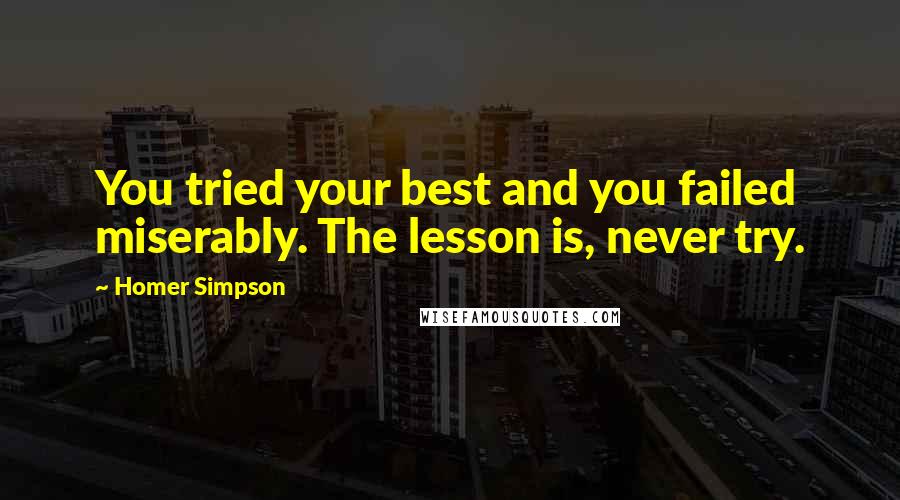 Homer Simpson Quotes: You tried your best and you failed miserably. The lesson is, never try.