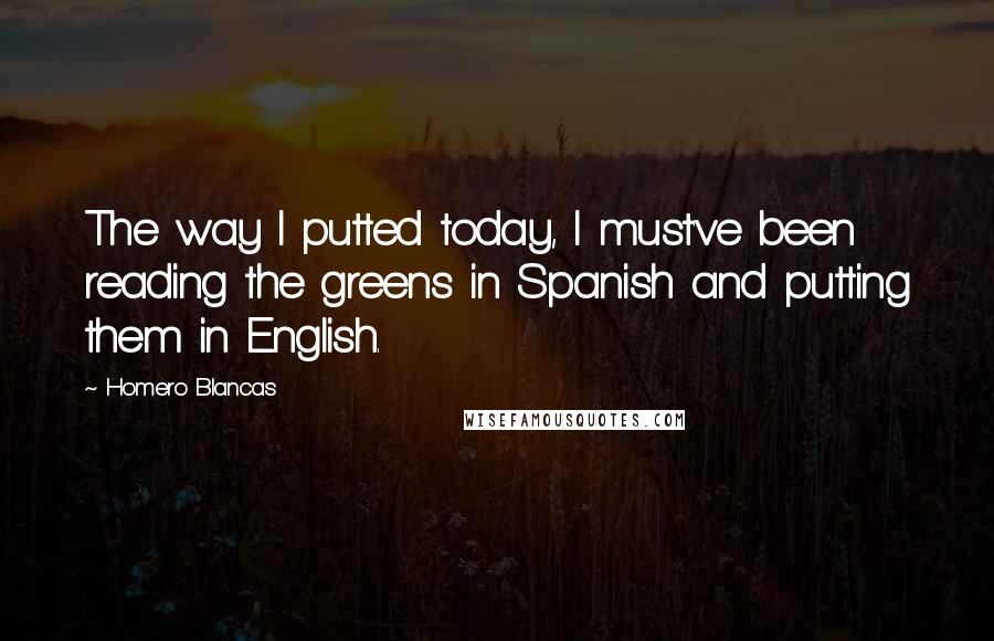 Homero Blancas Quotes: The way I putted today, I must've been reading the greens in Spanish and putting them in English.
