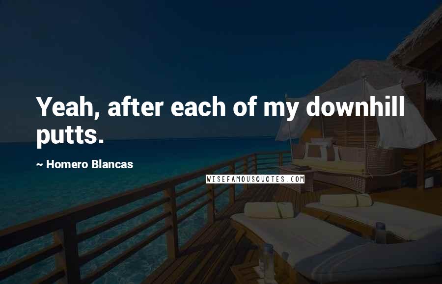 Homero Blancas Quotes: Yeah, after each of my downhill putts.