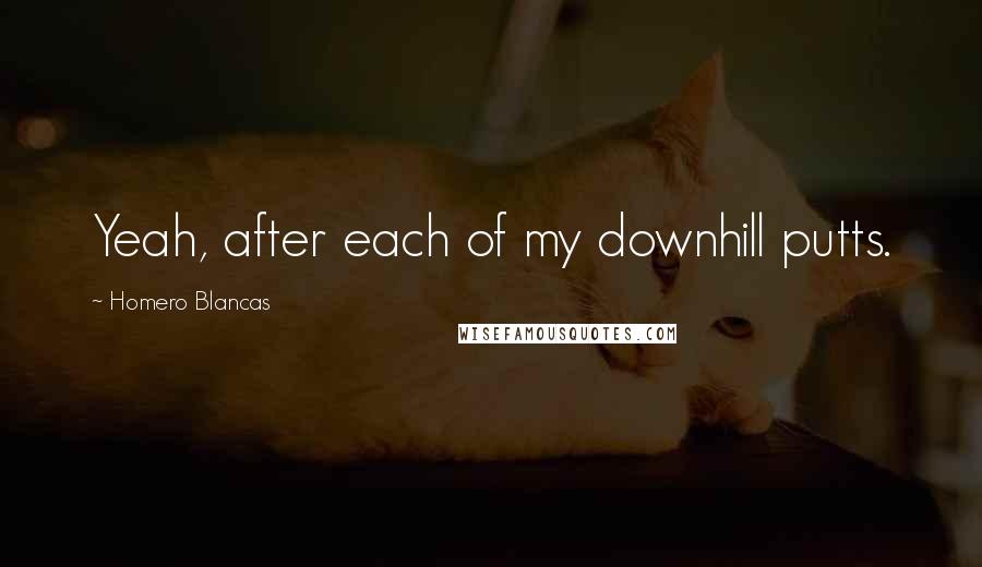 Homero Blancas Quotes: Yeah, after each of my downhill putts.