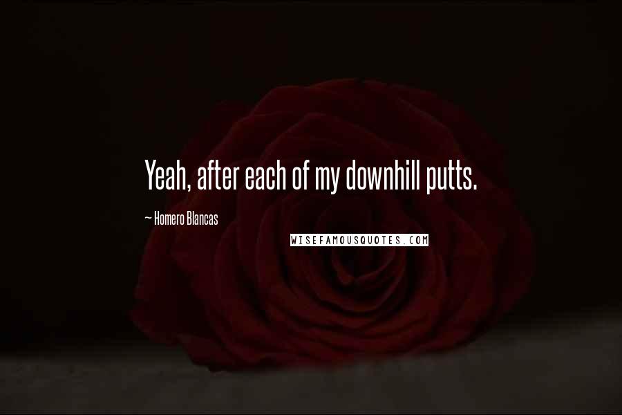 Homero Blancas Quotes: Yeah, after each of my downhill putts.