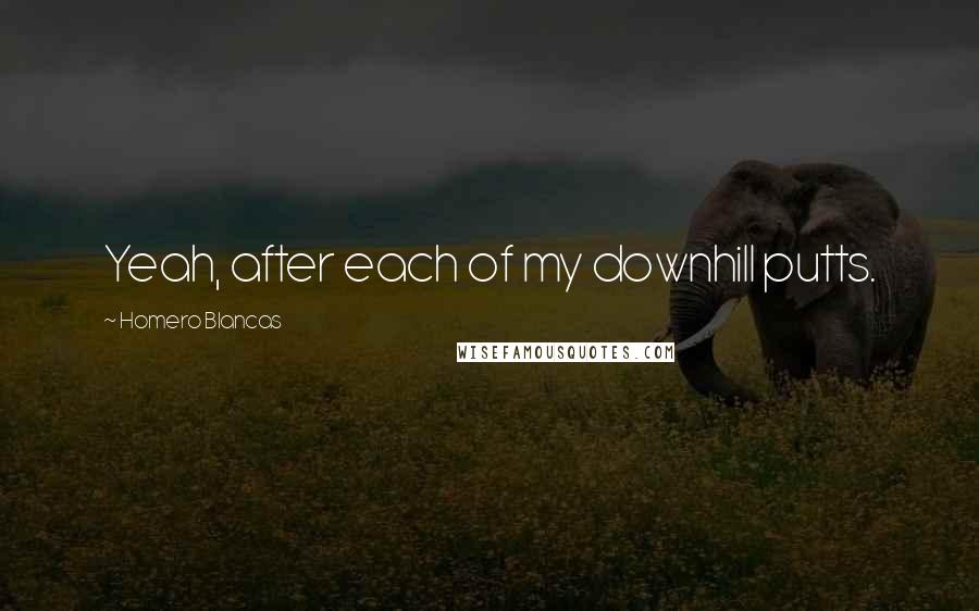 Homero Blancas Quotes: Yeah, after each of my downhill putts.