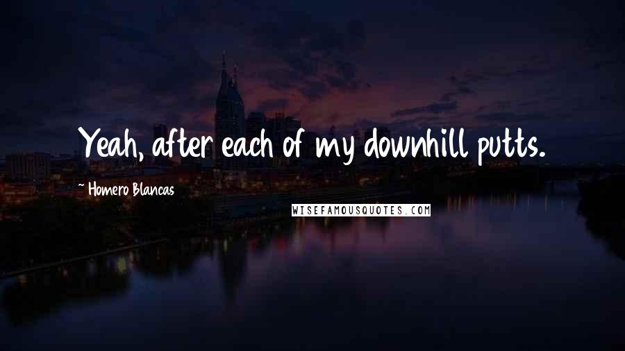 Homero Blancas Quotes: Yeah, after each of my downhill putts.
