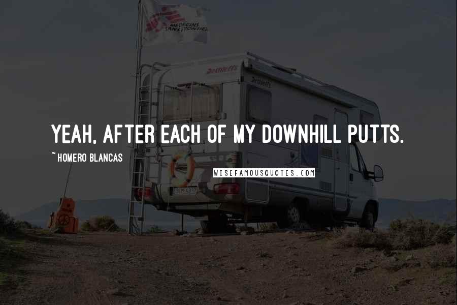 Homero Blancas Quotes: Yeah, after each of my downhill putts.