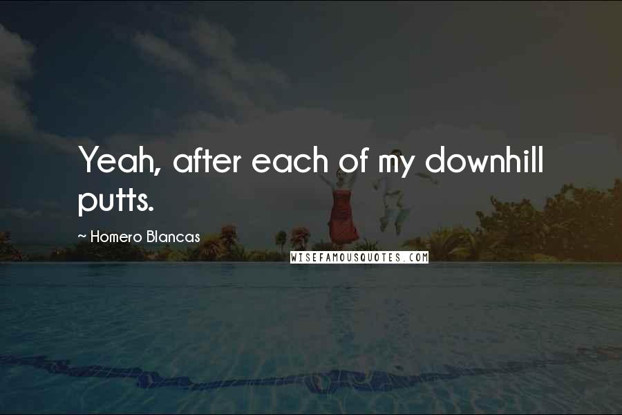 Homero Blancas Quotes: Yeah, after each of my downhill putts.