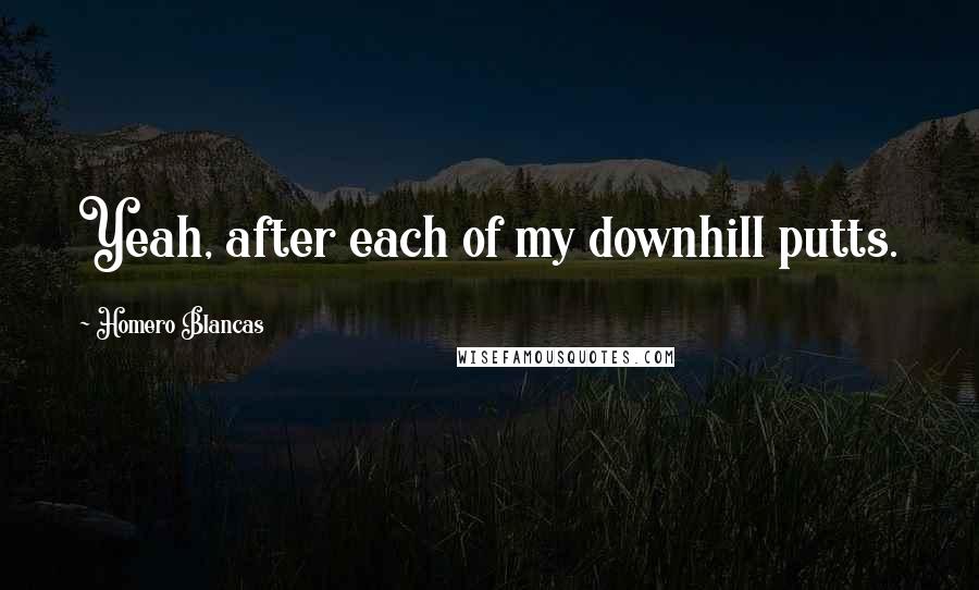 Homero Blancas Quotes: Yeah, after each of my downhill putts.