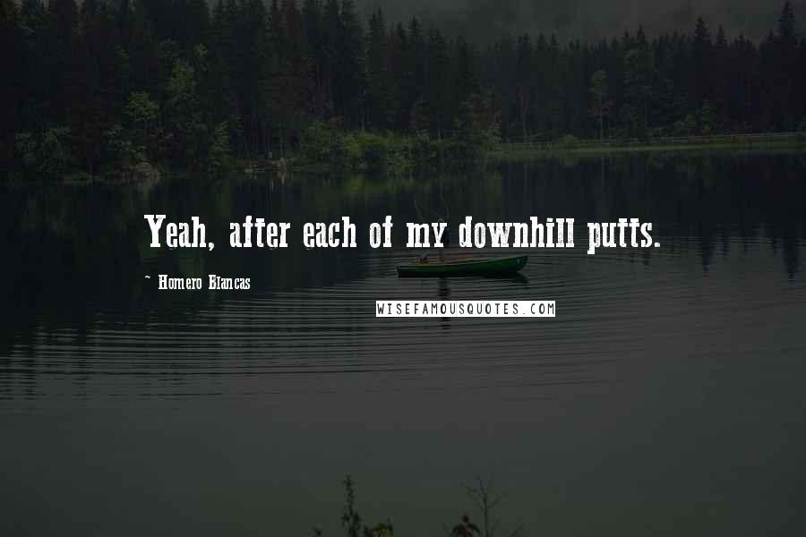 Homero Blancas Quotes: Yeah, after each of my downhill putts.