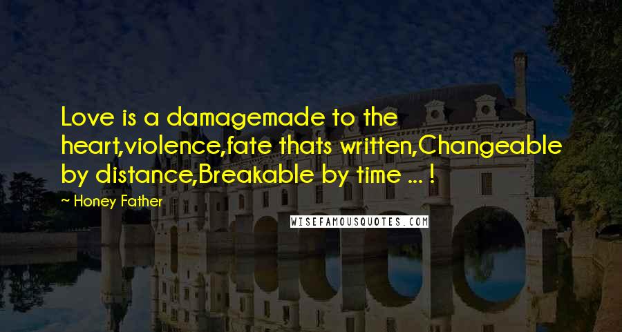 Honey Father Quotes: Love is a damagemade to the heart,violence,fate thats written,Changeable by distance,Breakable by time ... !