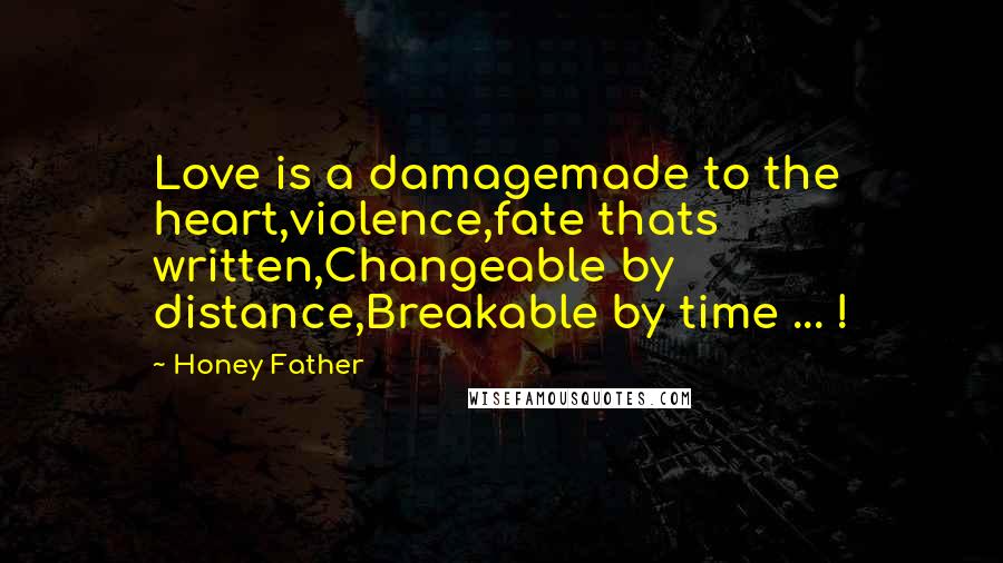 Honey Father Quotes: Love is a damagemade to the heart,violence,fate thats written,Changeable by distance,Breakable by time ... !