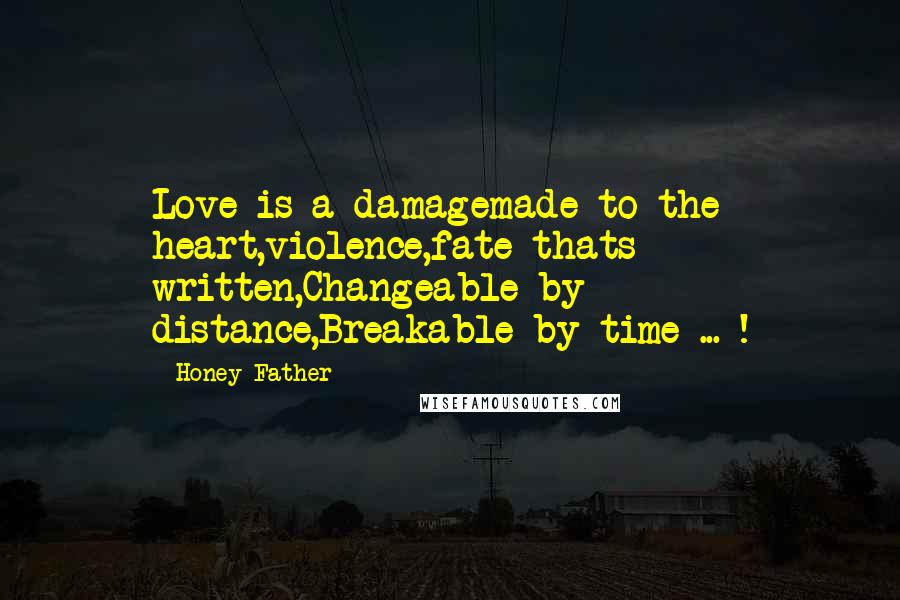 Honey Father Quotes: Love is a damagemade to the heart,violence,fate thats written,Changeable by distance,Breakable by time ... !