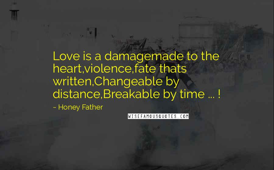 Honey Father Quotes: Love is a damagemade to the heart,violence,fate thats written,Changeable by distance,Breakable by time ... !