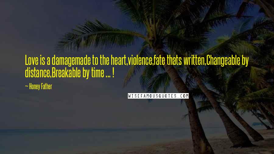 Honey Father Quotes: Love is a damagemade to the heart,violence,fate thats written,Changeable by distance,Breakable by time ... !