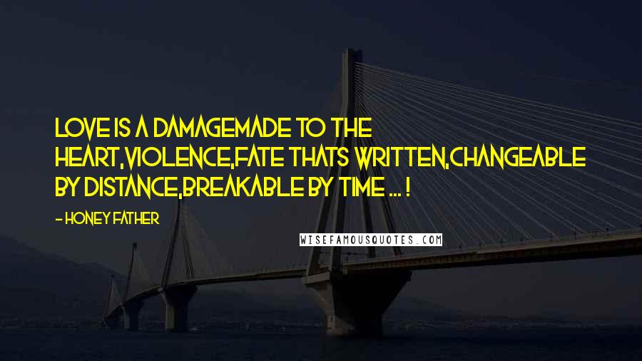 Honey Father Quotes: Love is a damagemade to the heart,violence,fate thats written,Changeable by distance,Breakable by time ... !