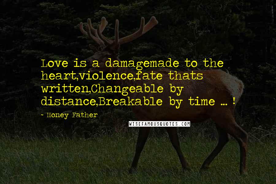 Honey Father Quotes: Love is a damagemade to the heart,violence,fate thats written,Changeable by distance,Breakable by time ... !
