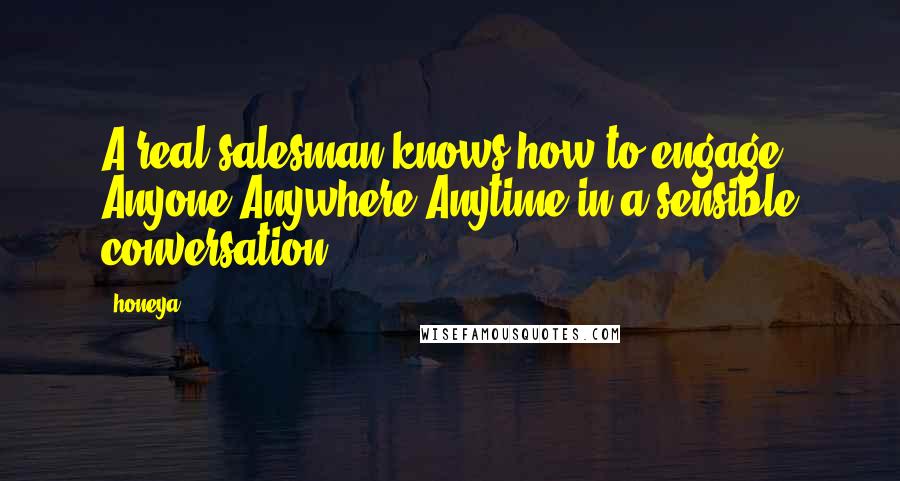 Honeya Quotes: A real salesman knows how to engage Anyone Anywhere Anytime in a sensible conversation.