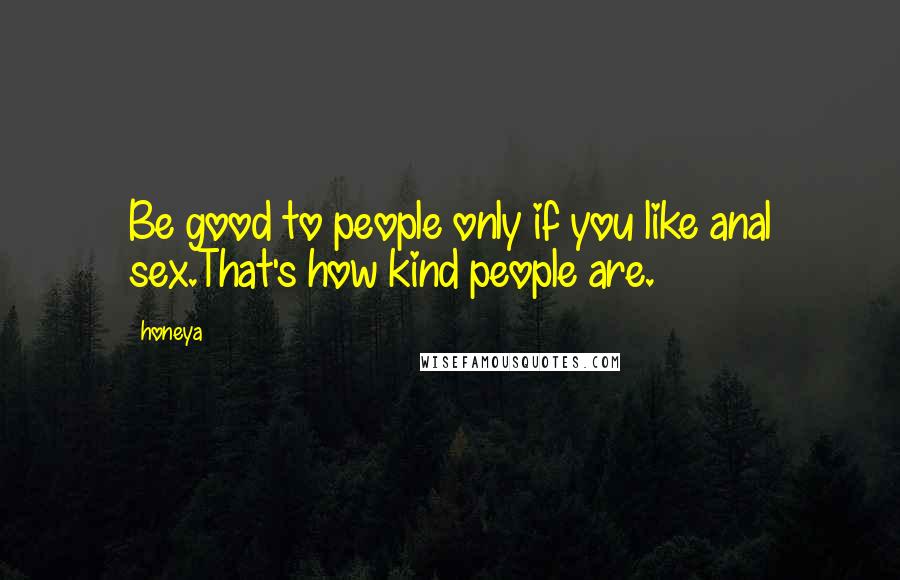 Honeya Quotes: Be good to people only if you like anal sex.That's how kind people are.