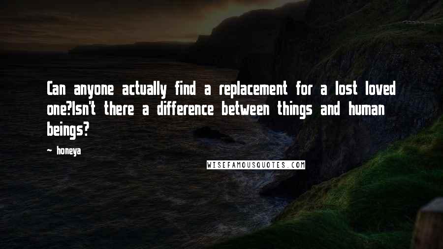 Honeya Quotes: Can anyone actually find a replacement for a lost loved one?Isn't there a difference between things and human beings?