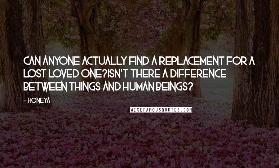 Honeya Quotes: Can anyone actually find a replacement for a lost loved one?Isn't there a difference between things and human beings?