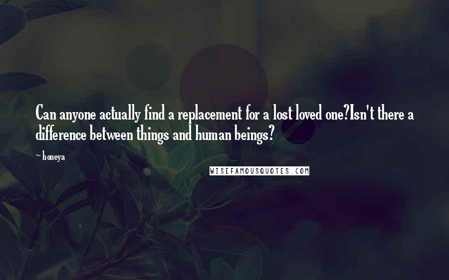 Honeya Quotes: Can anyone actually find a replacement for a lost loved one?Isn't there a difference between things and human beings?