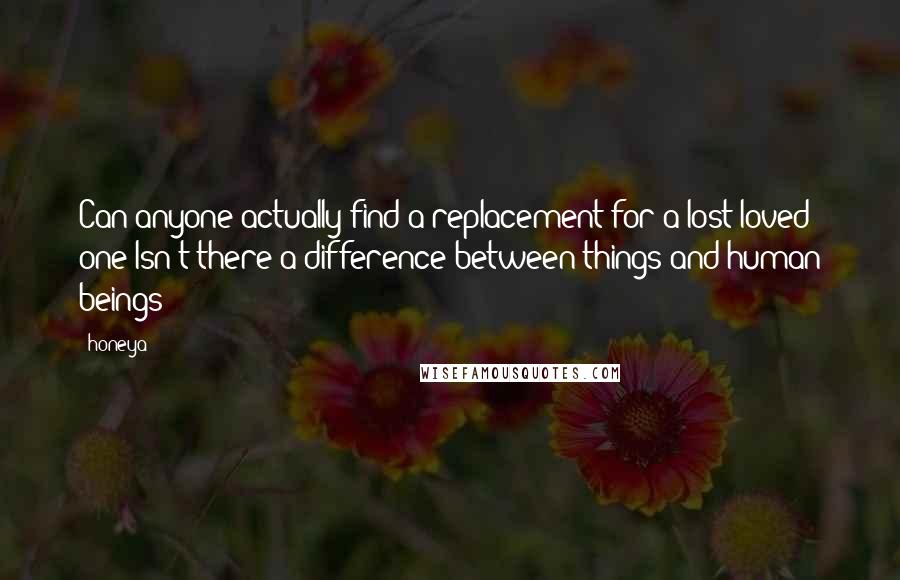 Honeya Quotes: Can anyone actually find a replacement for a lost loved one?Isn't there a difference between things and human beings?