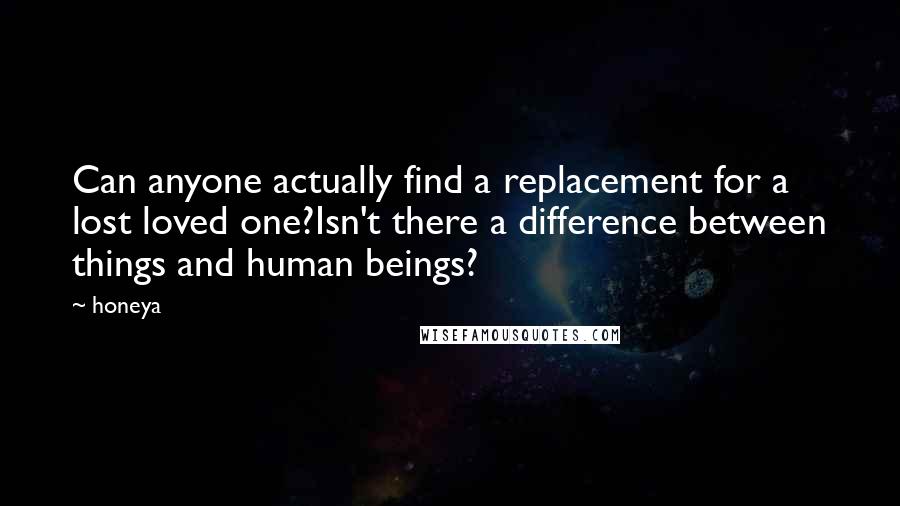 Honeya Quotes: Can anyone actually find a replacement for a lost loved one?Isn't there a difference between things and human beings?