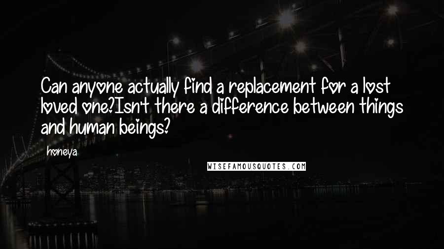 Honeya Quotes: Can anyone actually find a replacement for a lost loved one?Isn't there a difference between things and human beings?