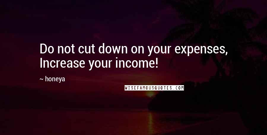 Honeya Quotes: Do not cut down on your expenses, Increase your income!