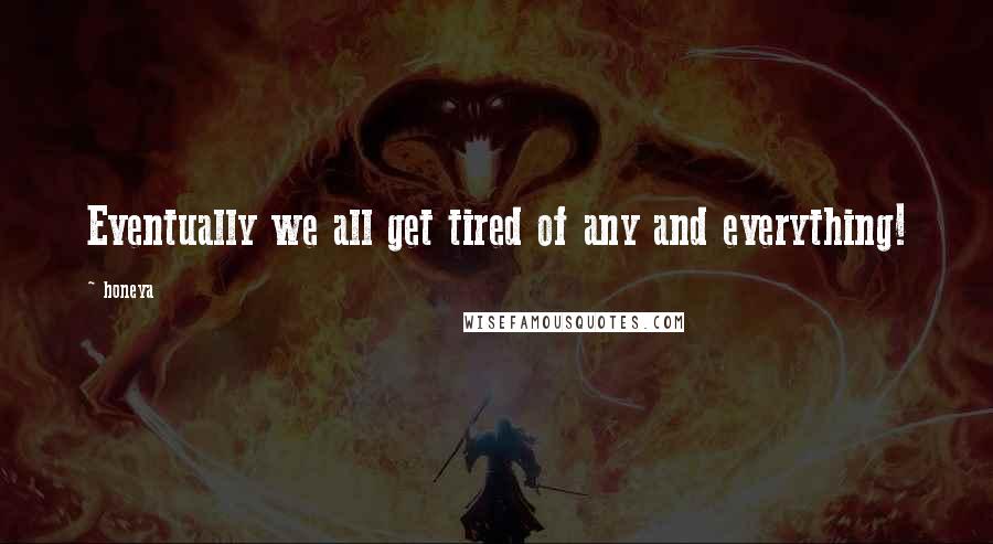 Honeya Quotes: Eventually we all get tired of any and everything!