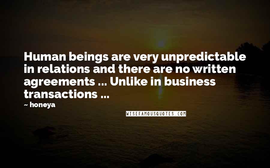 Honeya Quotes: Human beings are very unpredictable in relations and there are no written agreements ... Unlike in business transactions ...