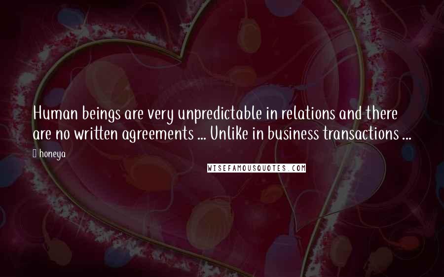 Honeya Quotes: Human beings are very unpredictable in relations and there are no written agreements ... Unlike in business transactions ...
